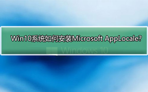Win10系统如何安装Microsoft AppLocale?win10无法安装applocale解决方法