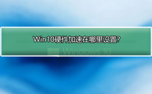 win10硬件加速在哪里设置？win10启用硬件加速教程