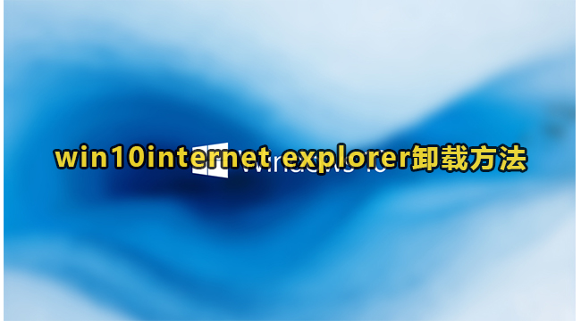 win10系统中internet explorer删不掉怎么办？win10电脑internet explorer卸载方法
