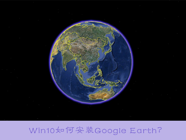 win10系统怎么安装Google earth？win10电脑安装Google earth的方法